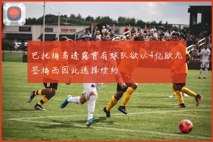 巴托梅乌透露曾有球队欲以4亿欧元签梅西因此选择续约