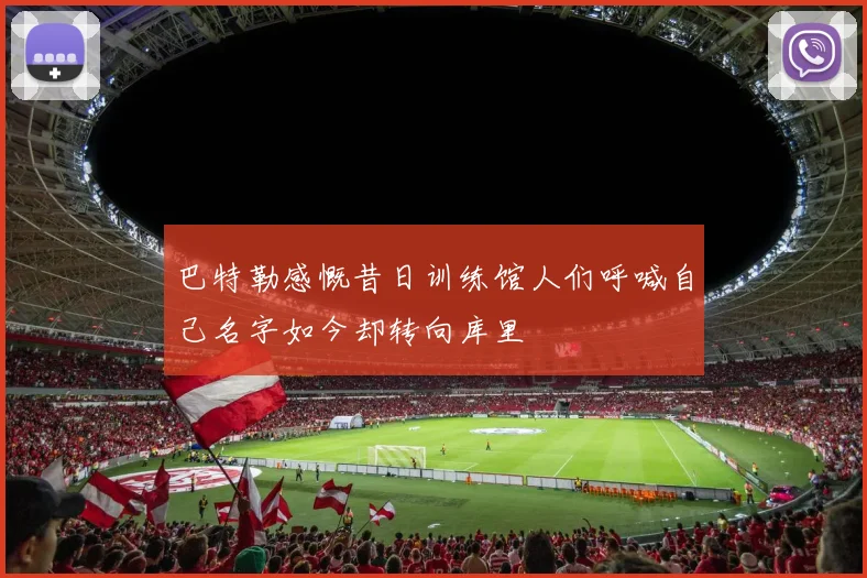 巴特勒感慨昔日训练馆人们呼喊自己名字如今却转向库里