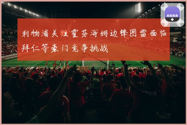 利物浦关注霍芬海姆边锋图雷面临拜仁等豪门竞争挑战