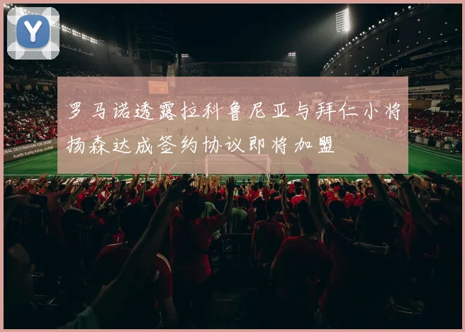 罗马诺透露拉科鲁尼亚与拜仁小将扬森达成签约协议即将加盟