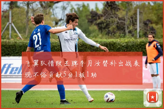 飞翼队惜败王牌李月汝替补出战表现不俗贡献5分1板1助