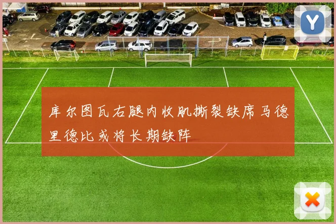 库尔图瓦右腿内收肌撕裂缺席马德里德比或将长期缺阵