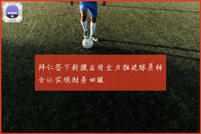 拜仁签下新援后将全力推进球员转会以实现财务回暖