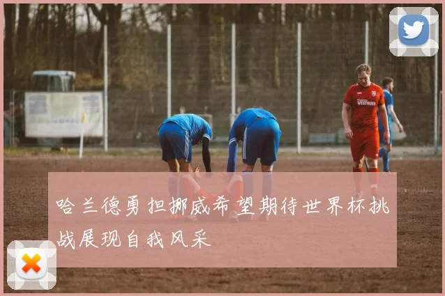 哈兰德勇担挪威希望期待世界杯挑战展现自我风采