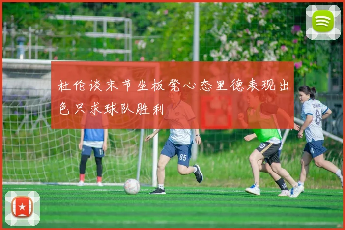 杜伦谈末节坐板凳心态里德表现出色只求球队胜利