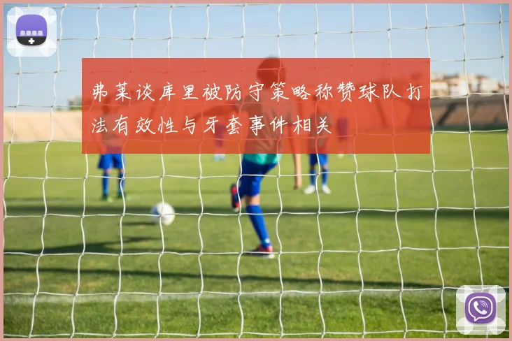 弗莱谈库里被防守策略称赞球队打法有效性与牙套事件相关