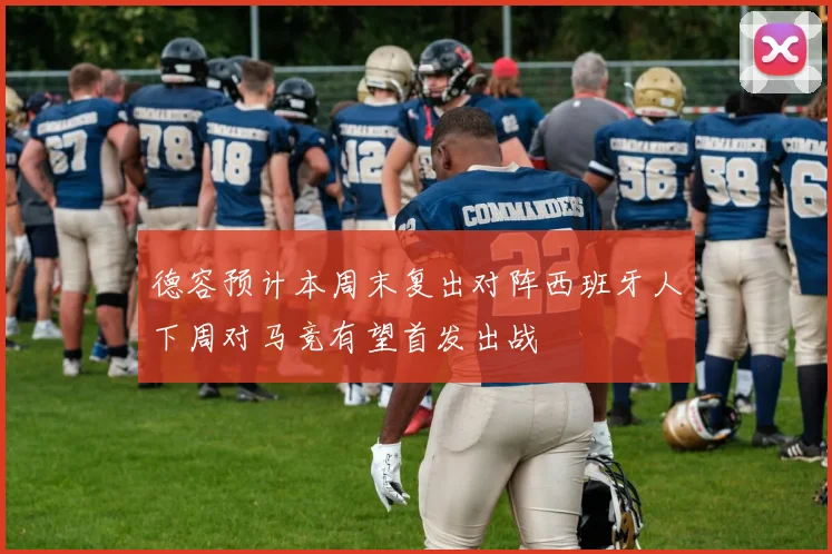 德容预计本周末复出对阵西班牙人下周对马竞有望首发出战