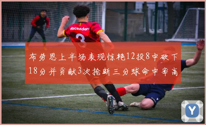 布劳恩上半场表现惊艳12投8中砍下18分并贡献3次抢断三分球命中率高达50