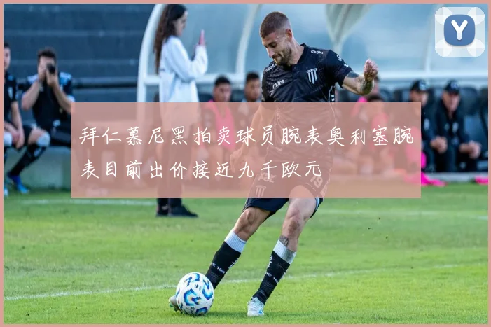 拜仁慕尼黑拍卖球员腕表奥利塞腕表目前出价接近九千欧元