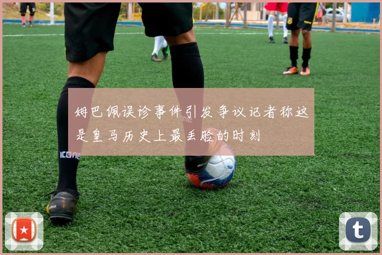 姆巴佩误诊事件引发争议记者称这是皇马历史上最丢脸的时刻