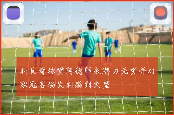 科瓦奇称赞阿德耶米潜力无穷并对欧冠客场失利感到失望