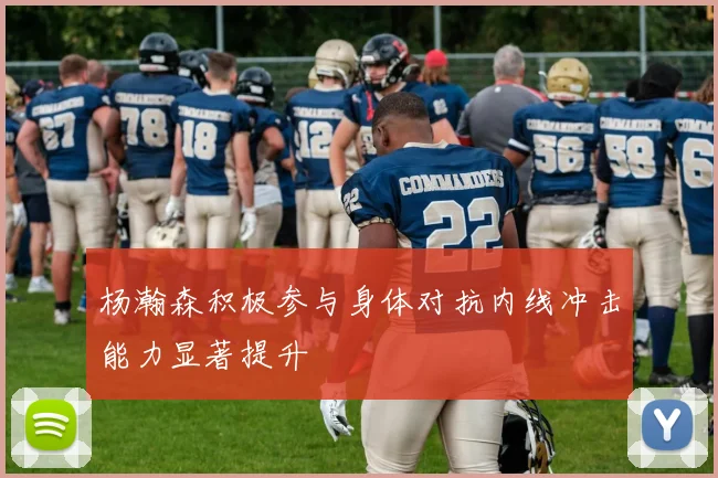 杨瀚森积极参与身体对抗内线冲击能力显著提升