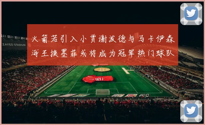 火箭若引入小贾谢泼德与马卡伊森海王换墨菲或将成为冠军热门球队