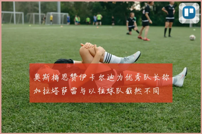 奥斯梅恩赞伊卡尔迪为优秀队长称加拉塔萨雷与以往球队截然不同