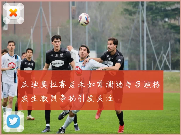 瓜迪奥拉赛后未如常谢场与吕迪格发生激烈争执引发关注
