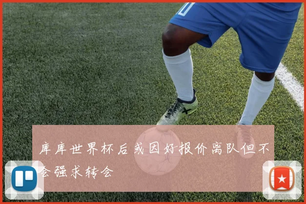库库世界杯后或因好报价离队但不会强求转会