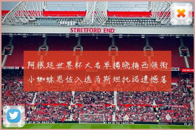阿根廷世界杯大名单揭晓梅西领衔小蜘蛛恩佐入选马斯坦托诺遗憾落选