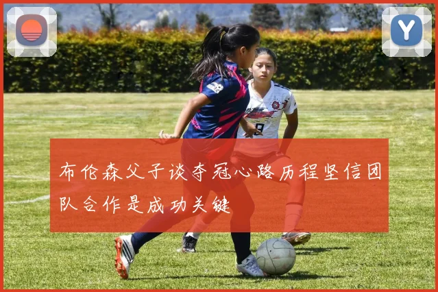 布伦森父子谈夺冠心路历程坚信团队合作是成功关键