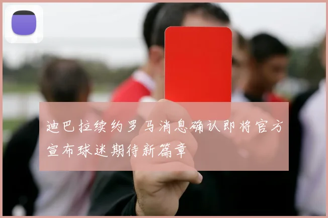 迪巴拉续约罗马消息确认即将官方宣布球迷期待新篇章