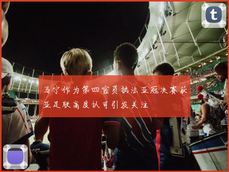 马宁作为第四官员执法亚冠决赛获亚足联高度认可引发关注