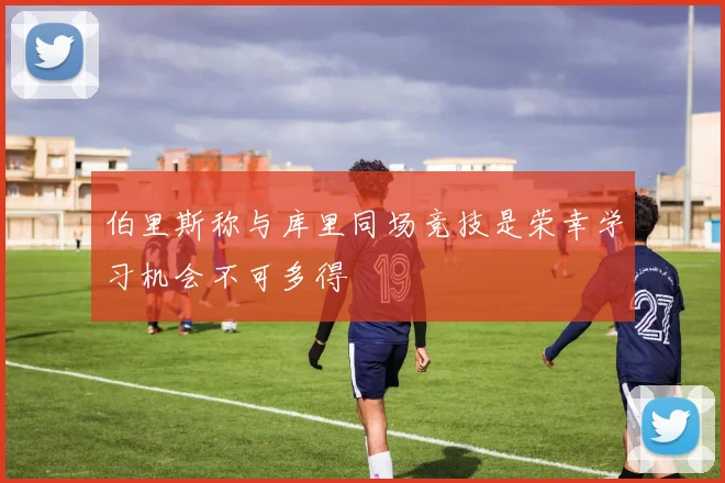 伯里斯称与库里同场竞技是荣幸学习机会不可多得