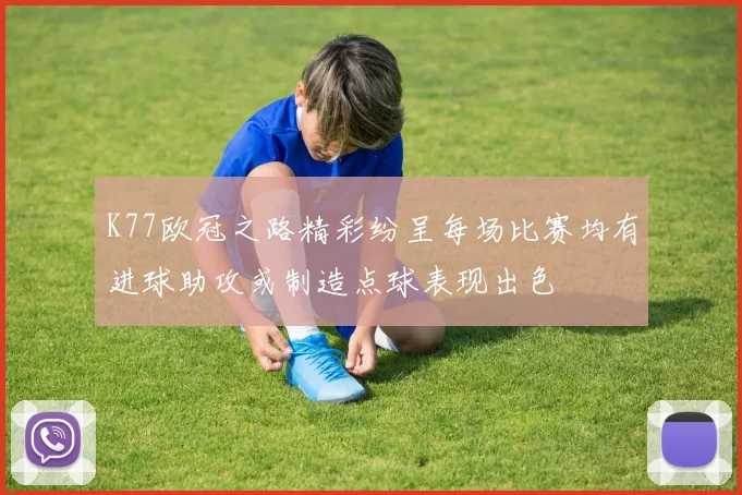 K77欧冠之路精彩纷呈每场比赛均有进球助攻或制造点球表现出色