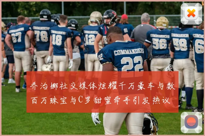 乔治娜社交媒体炫耀千万豪车与数百万珠宝与C罗甜蜜牵手引发热议