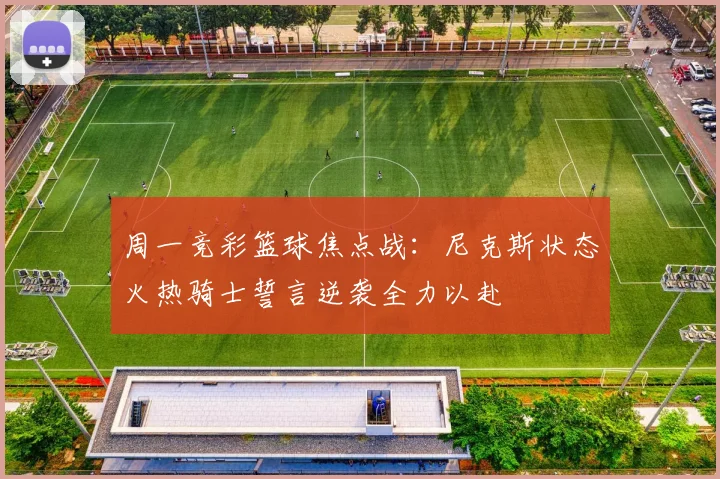 周一竞彩篮球焦点战：尼克斯状态火热骑士誓言逆袭全力以赴