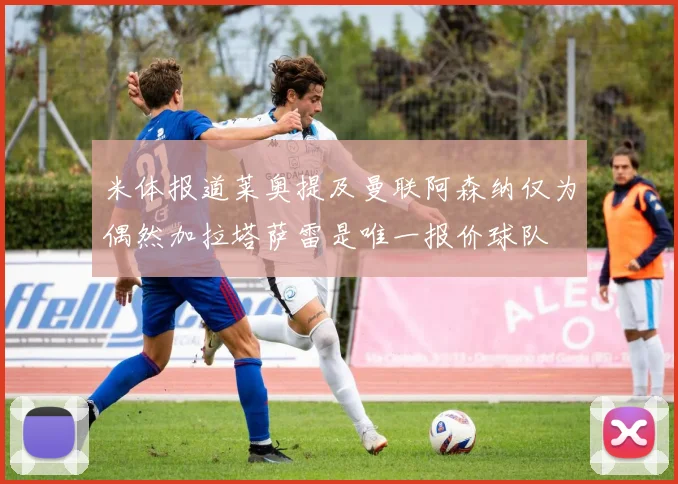米体报道莱奥提及曼联阿森纳仅为偶然加拉塔萨雷是唯一报价球队