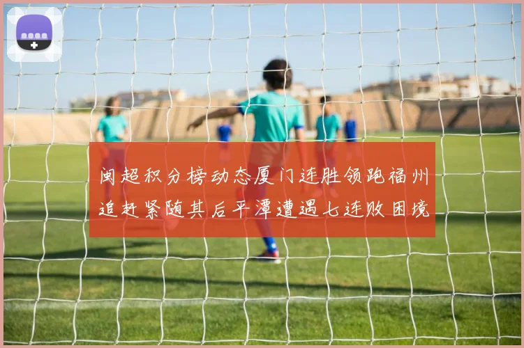 闽超积分榜动态厦门连胜领跑福州追赶紧随其后平潭遭遇七连败困境
