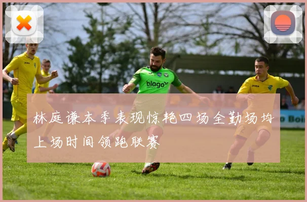 林庭谦本季表现惊艳四场全勤场均上场时间领跑联赛