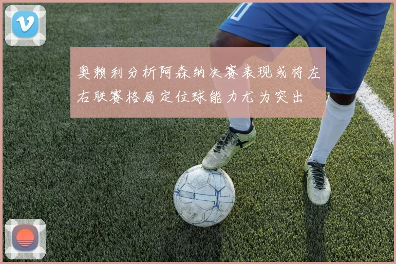 奥赖利分析阿森纳决赛表现或将左右联赛格局定位球能力尤为突出