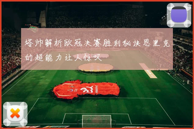 塔帅解析欧冠决赛胜利秘诀恩里克的超能力让人惊叹