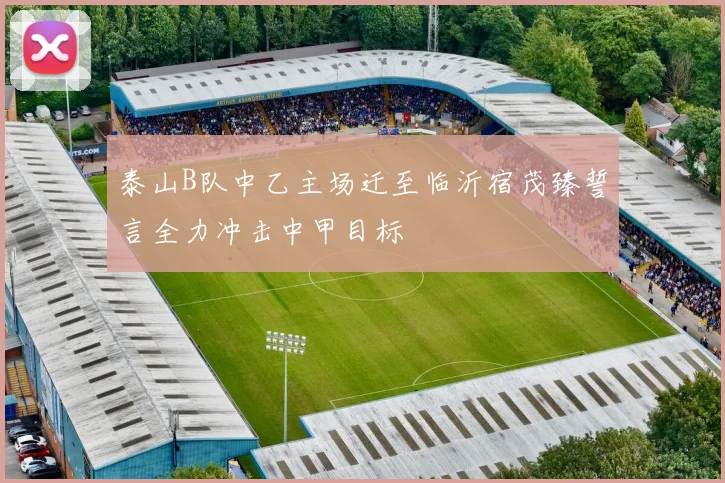 泰山B队中乙主场迁至临沂宿茂臻誓言全力冲击中甲目标